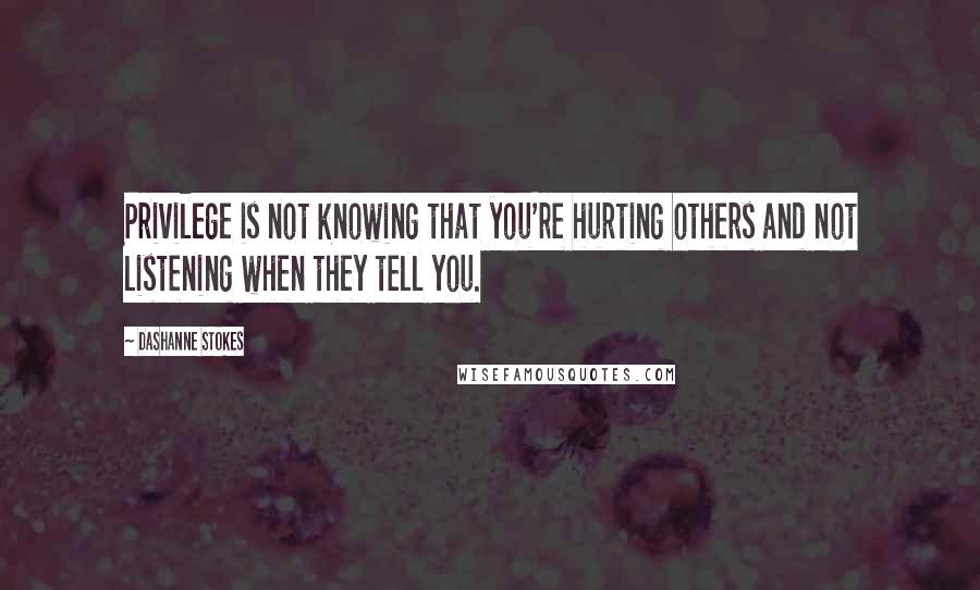 DaShanne Stokes Quotes: Privilege is not knowing that you're hurting others and not listening when they tell you.