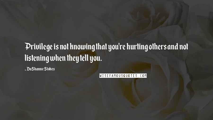 DaShanne Stokes Quotes: Privilege is not knowing that you're hurting others and not listening when they tell you.