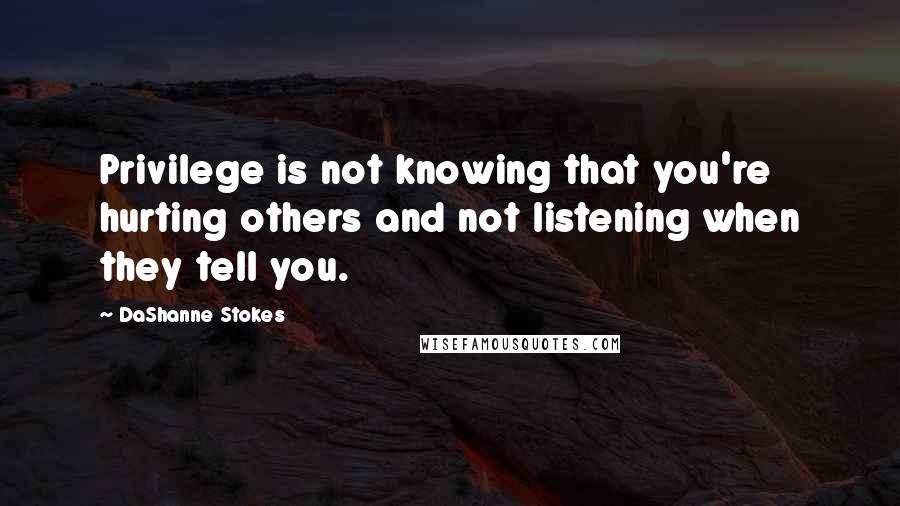 DaShanne Stokes Quotes: Privilege is not knowing that you're hurting others and not listening when they tell you.