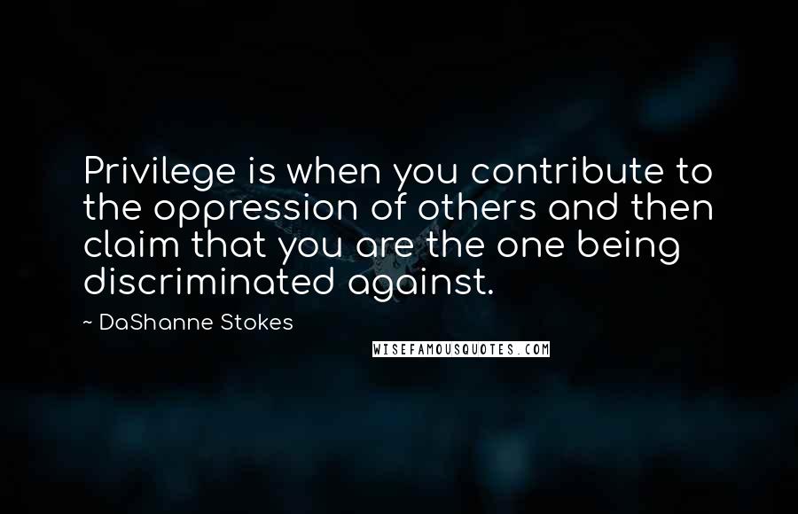 DaShanne Stokes Quotes: Privilege is when you contribute to the oppression of others and then claim that you are the one being discriminated against.