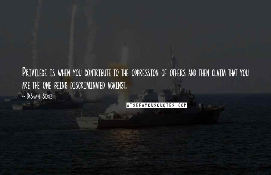 DaShanne Stokes Quotes: Privilege is when you contribute to the oppression of others and then claim that you are the one being discriminated against.