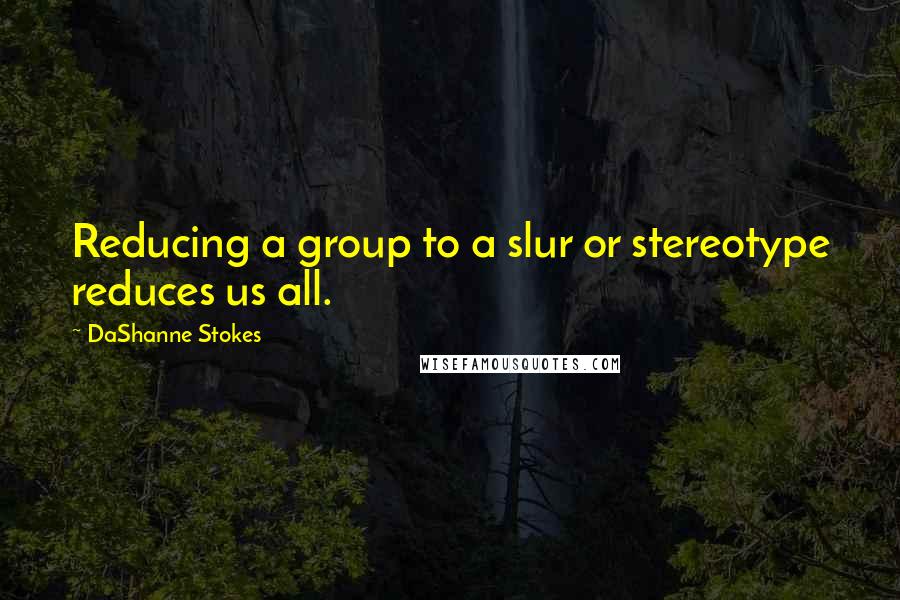 DaShanne Stokes Quotes: Reducing a group to a slur or stereotype reduces us all.