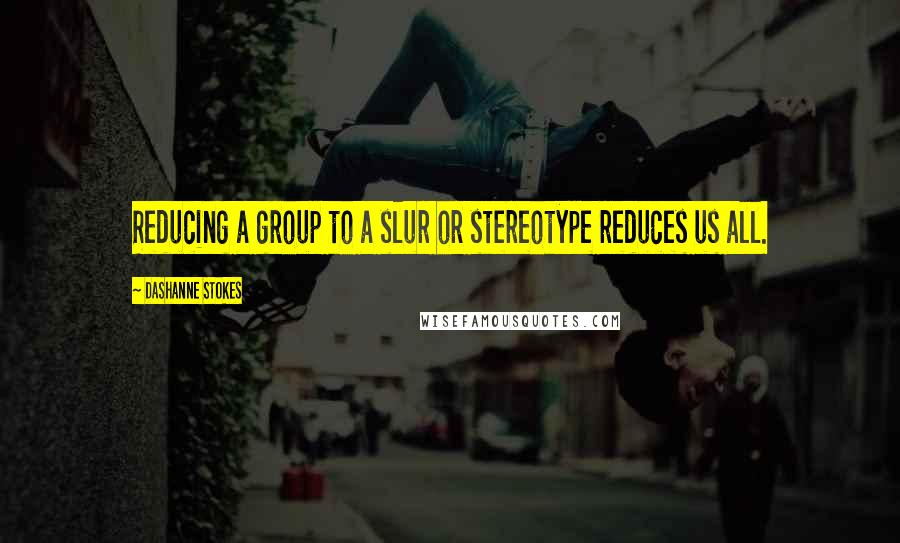 DaShanne Stokes Quotes: Reducing a group to a slur or stereotype reduces us all.
