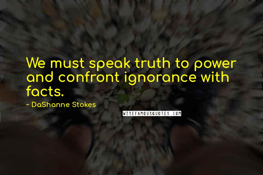 DaShanne Stokes Quotes: We must speak truth to power and confront ignorance with facts.