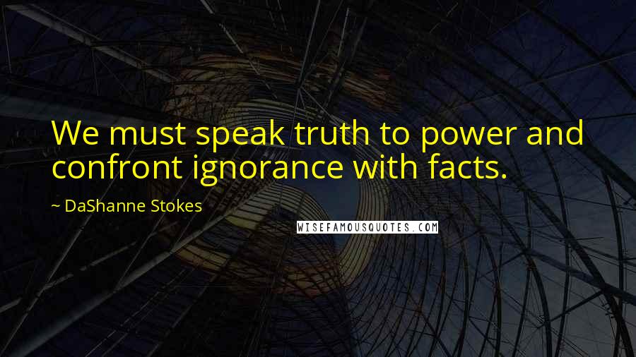 DaShanne Stokes Quotes: We must speak truth to power and confront ignorance with facts.