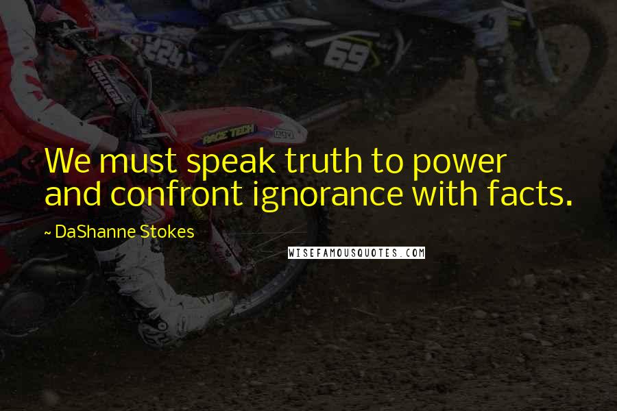 DaShanne Stokes Quotes: We must speak truth to power and confront ignorance with facts.