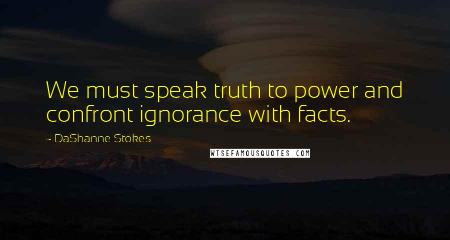 DaShanne Stokes Quotes: We must speak truth to power and confront ignorance with facts.