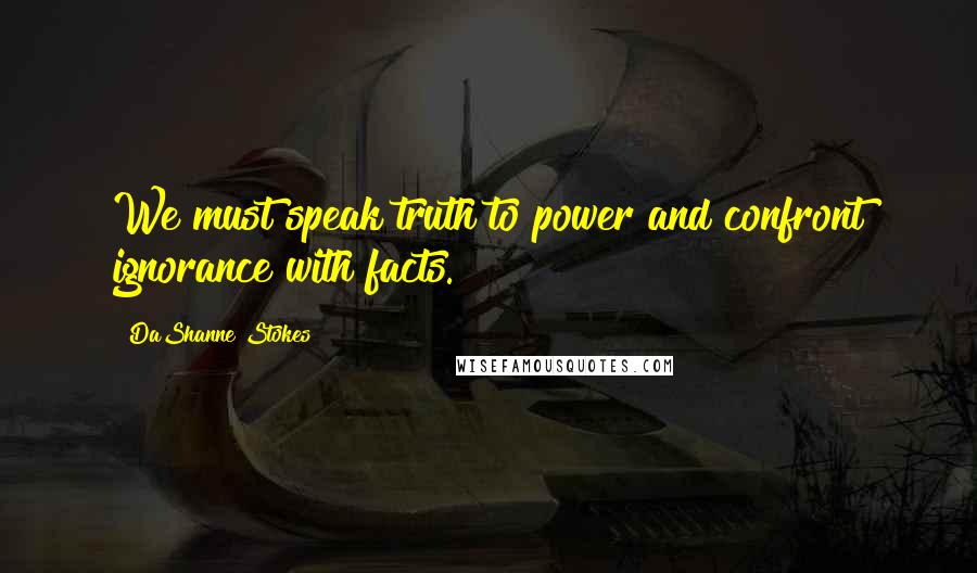 DaShanne Stokes Quotes: We must speak truth to power and confront ignorance with facts.