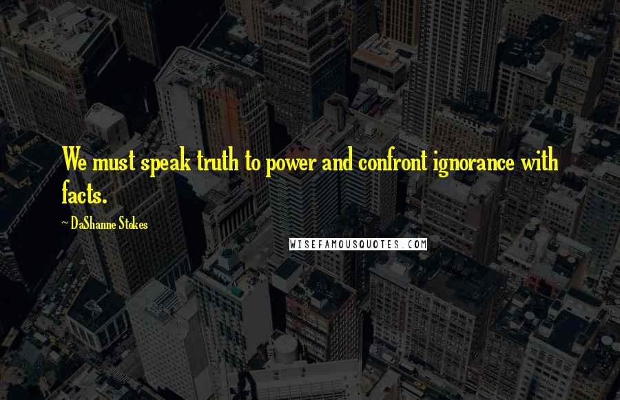 DaShanne Stokes Quotes: We must speak truth to power and confront ignorance with facts.