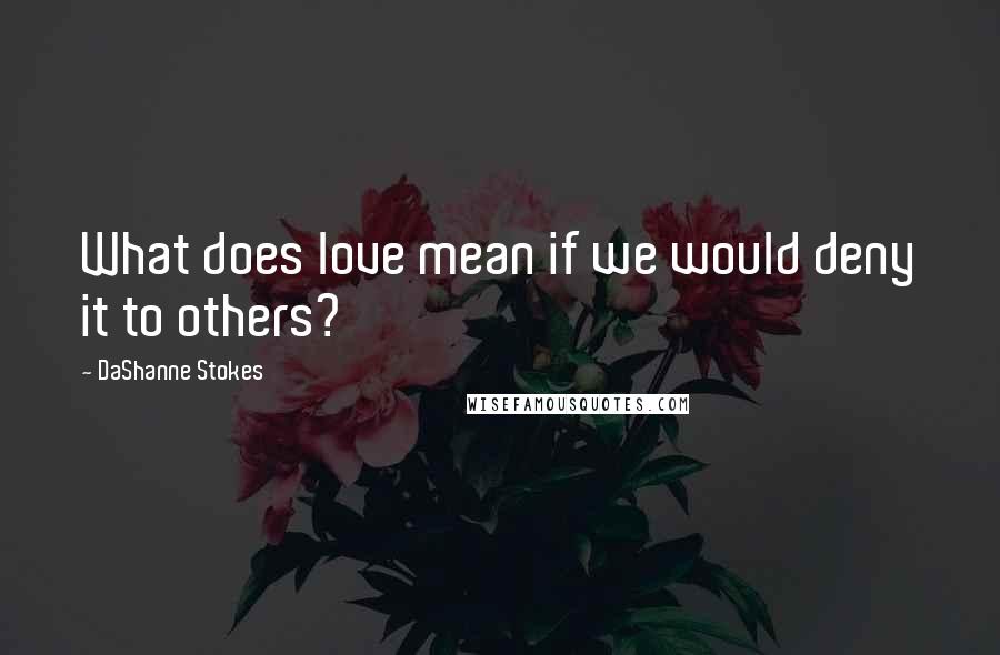 DaShanne Stokes Quotes: What does love mean if we would deny it to others?