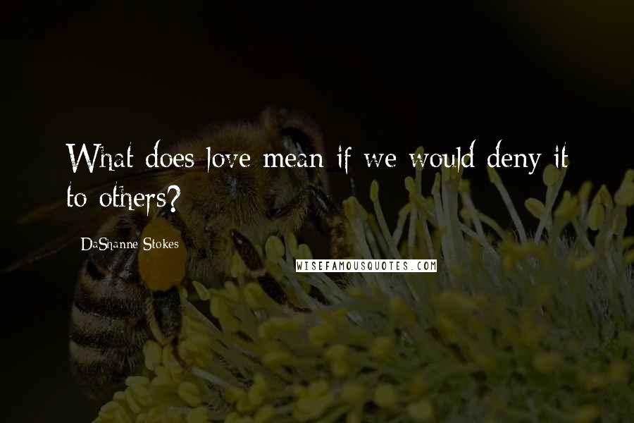 DaShanne Stokes Quotes: What does love mean if we would deny it to others?