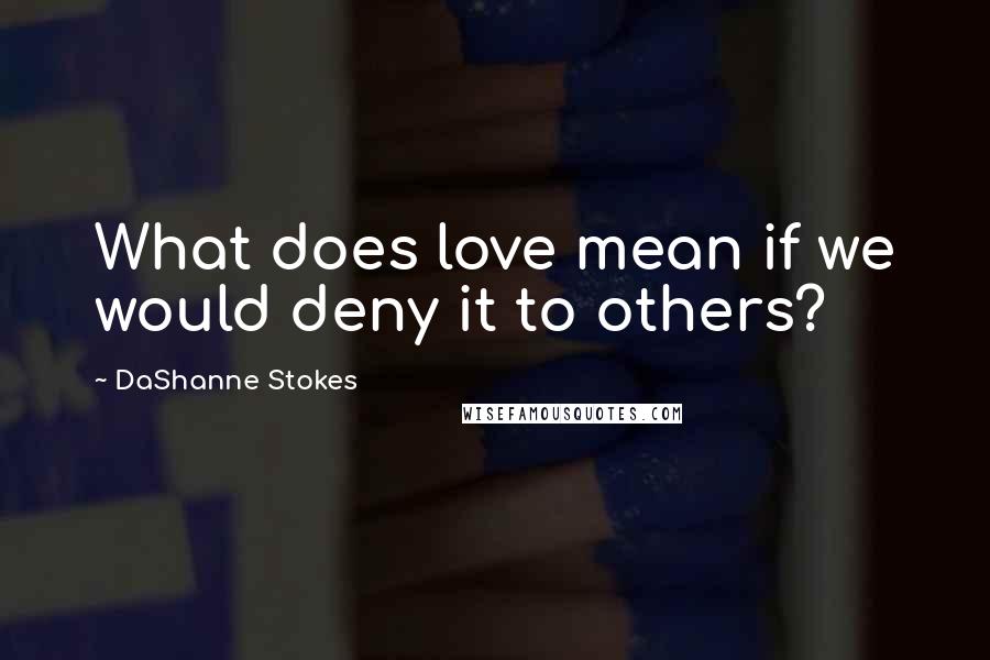 DaShanne Stokes Quotes: What does love mean if we would deny it to others?