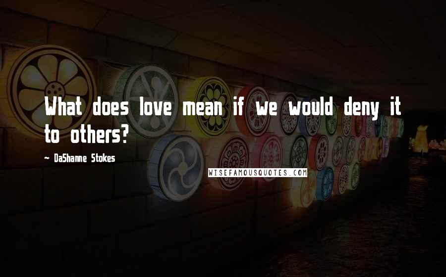 DaShanne Stokes Quotes: What does love mean if we would deny it to others?