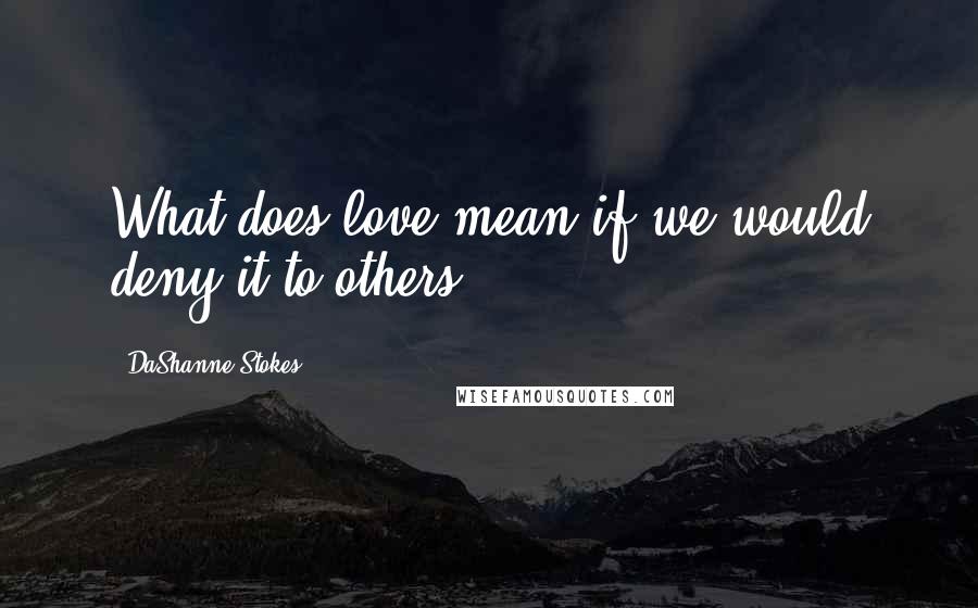 DaShanne Stokes Quotes: What does love mean if we would deny it to others?