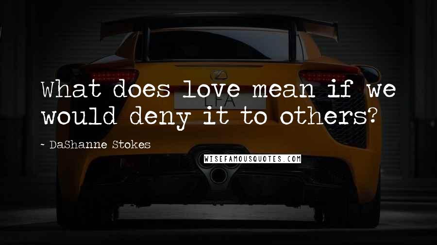 DaShanne Stokes Quotes: What does love mean if we would deny it to others?