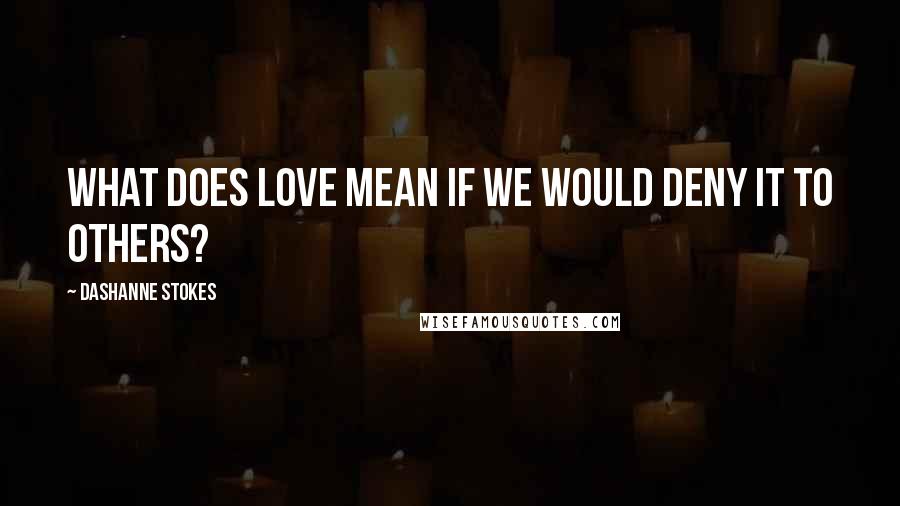 DaShanne Stokes Quotes: What does love mean if we would deny it to others?