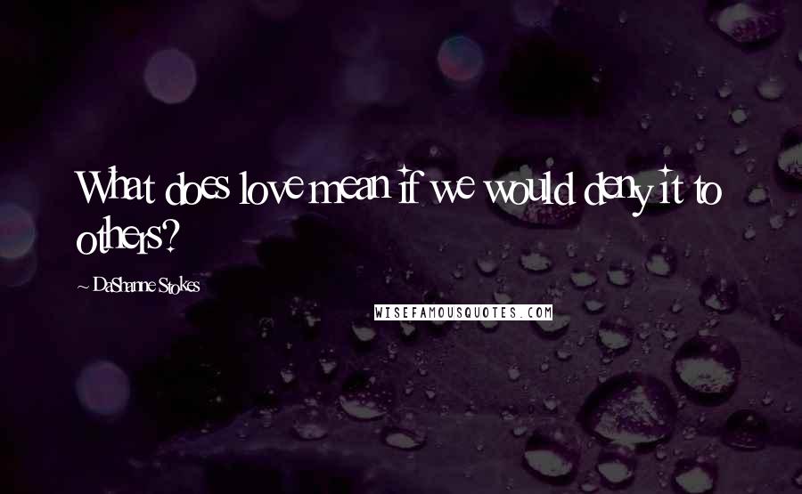 DaShanne Stokes Quotes: What does love mean if we would deny it to others?