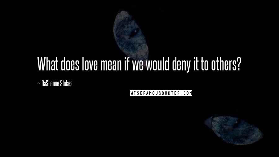 DaShanne Stokes Quotes: What does love mean if we would deny it to others?