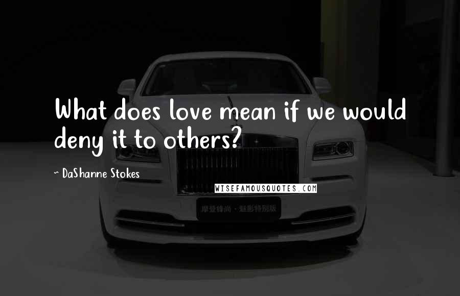 DaShanne Stokes Quotes: What does love mean if we would deny it to others?