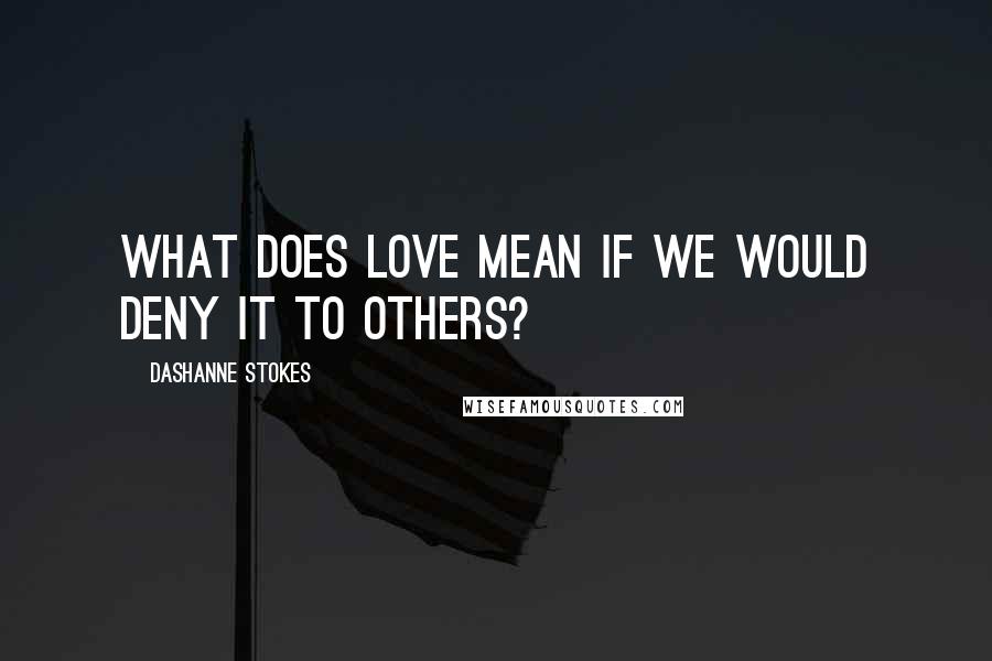 DaShanne Stokes Quotes: What does love mean if we would deny it to others?