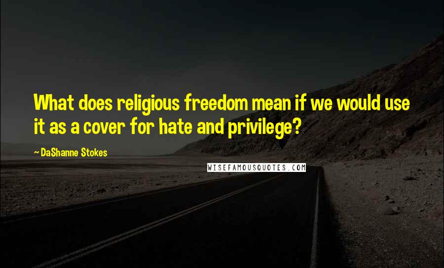 DaShanne Stokes Quotes: What does religious freedom mean if we would use it as a cover for hate and privilege?
