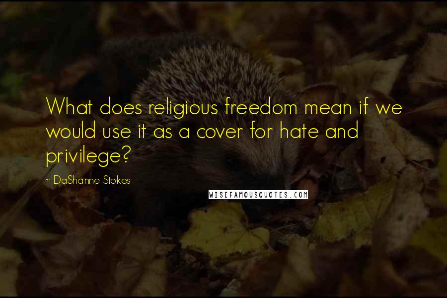 DaShanne Stokes Quotes: What does religious freedom mean if we would use it as a cover for hate and privilege?