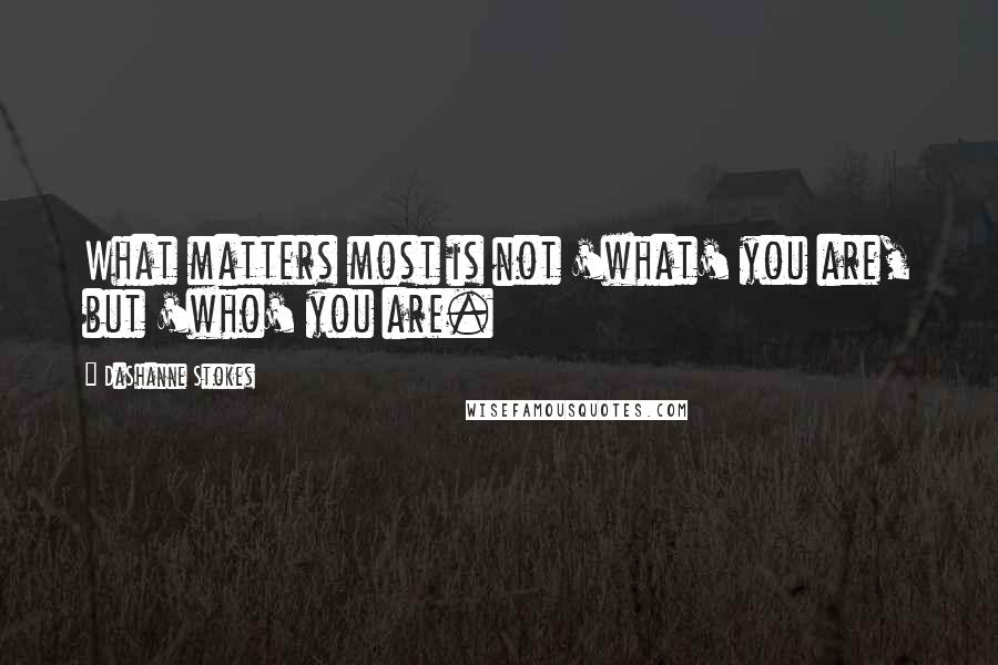 DaShanne Stokes Quotes: What matters most is not 'what' you are, but 'who' you are.