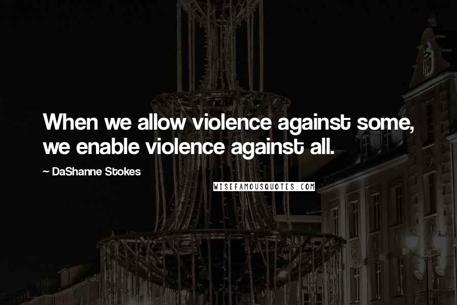 DaShanne Stokes Quotes: When we allow violence against some, we enable violence against all.