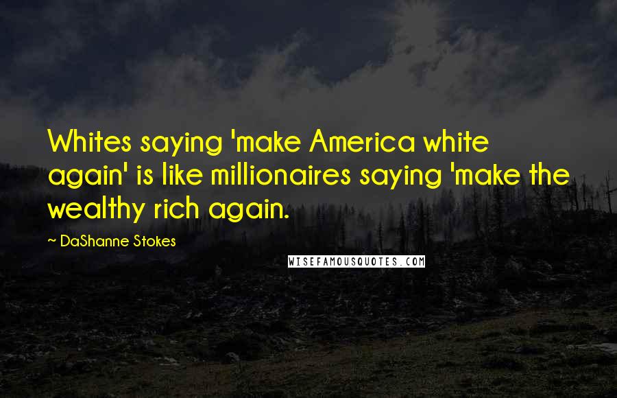 DaShanne Stokes Quotes: Whites saying 'make America white again' is like millionaires saying 'make the wealthy rich again.