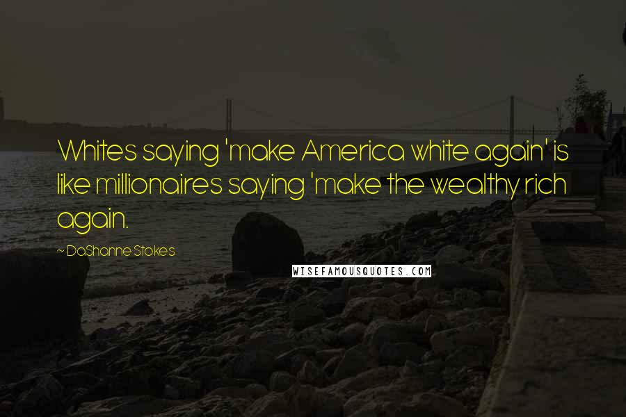 DaShanne Stokes Quotes: Whites saying 'make America white again' is like millionaires saying 'make the wealthy rich again.