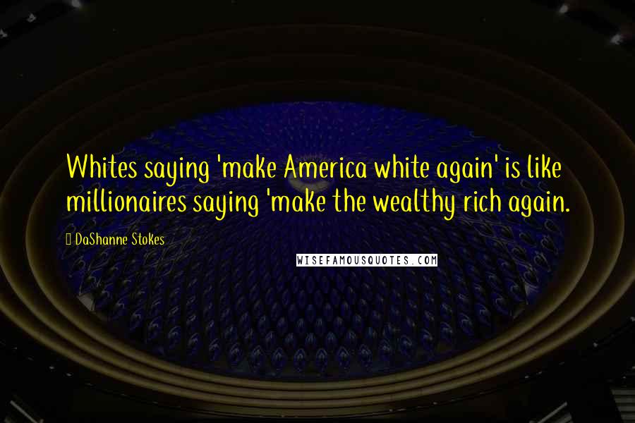 DaShanne Stokes Quotes: Whites saying 'make America white again' is like millionaires saying 'make the wealthy rich again.