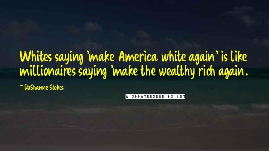 DaShanne Stokes Quotes: Whites saying 'make America white again' is like millionaires saying 'make the wealthy rich again.