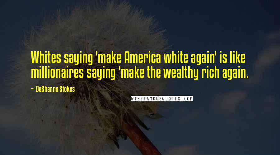 DaShanne Stokes Quotes: Whites saying 'make America white again' is like millionaires saying 'make the wealthy rich again.