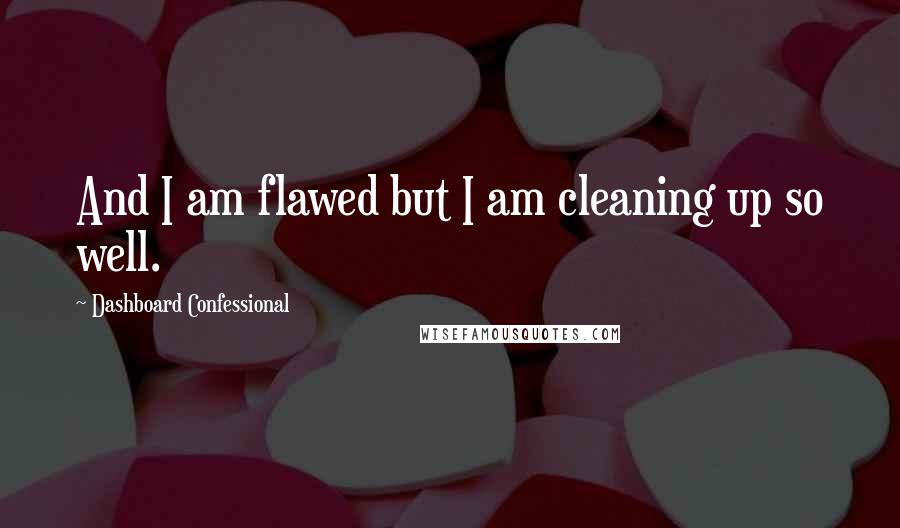 Dashboard Confessional Quotes: And I am flawed but I am cleaning up so well.