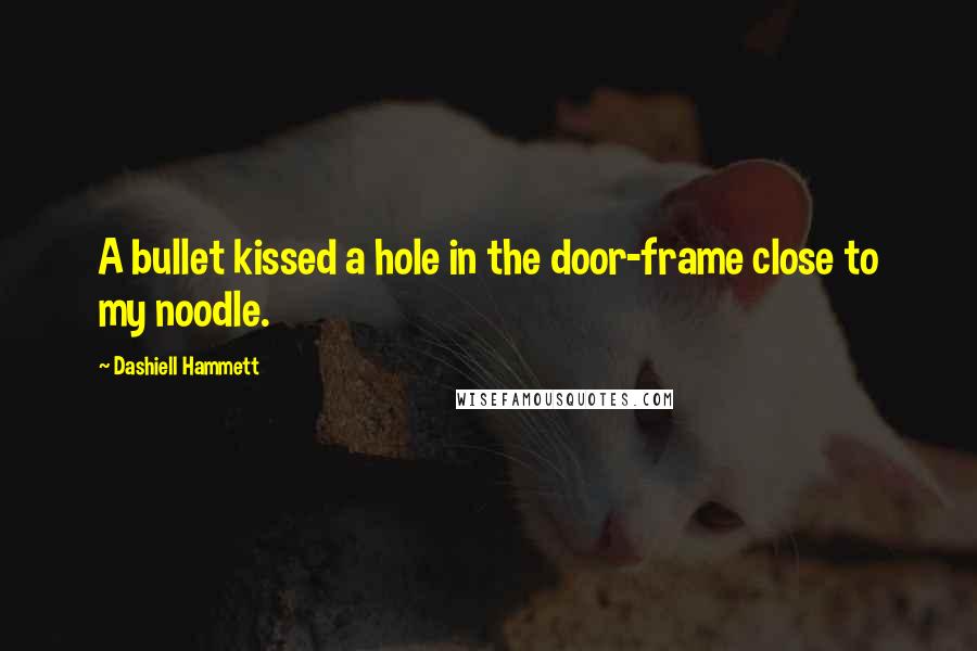 Dashiell Hammett Quotes: A bullet kissed a hole in the door-frame close to my noodle.
