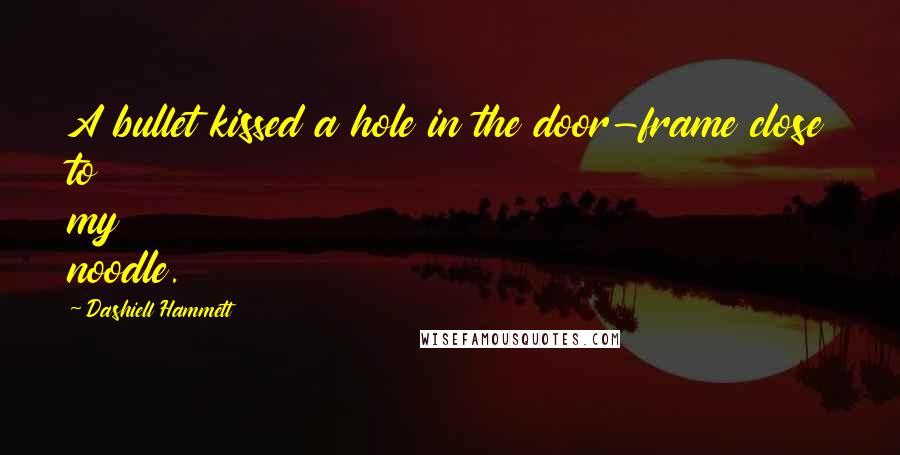 Dashiell Hammett Quotes: A bullet kissed a hole in the door-frame close to my noodle.