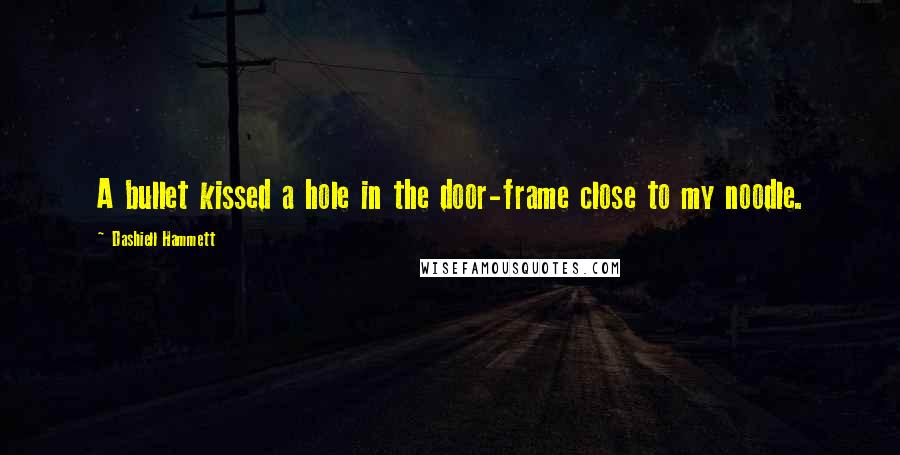 Dashiell Hammett Quotes: A bullet kissed a hole in the door-frame close to my noodle.