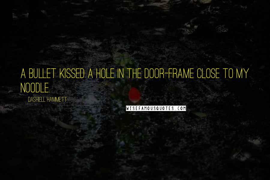 Dashiell Hammett Quotes: A bullet kissed a hole in the door-frame close to my noodle.