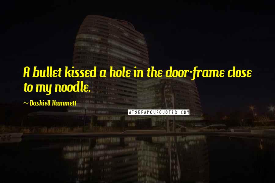 Dashiell Hammett Quotes: A bullet kissed a hole in the door-frame close to my noodle.