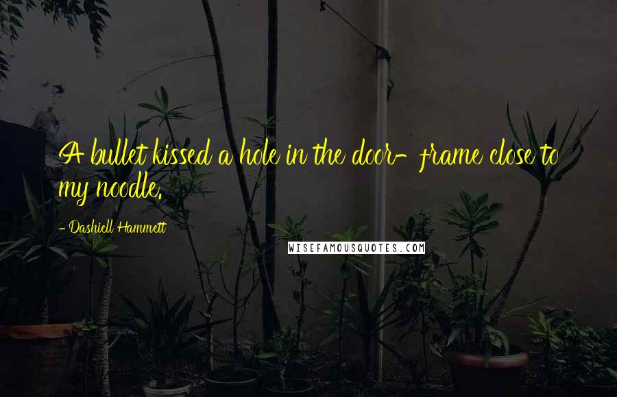 Dashiell Hammett Quotes: A bullet kissed a hole in the door-frame close to my noodle.