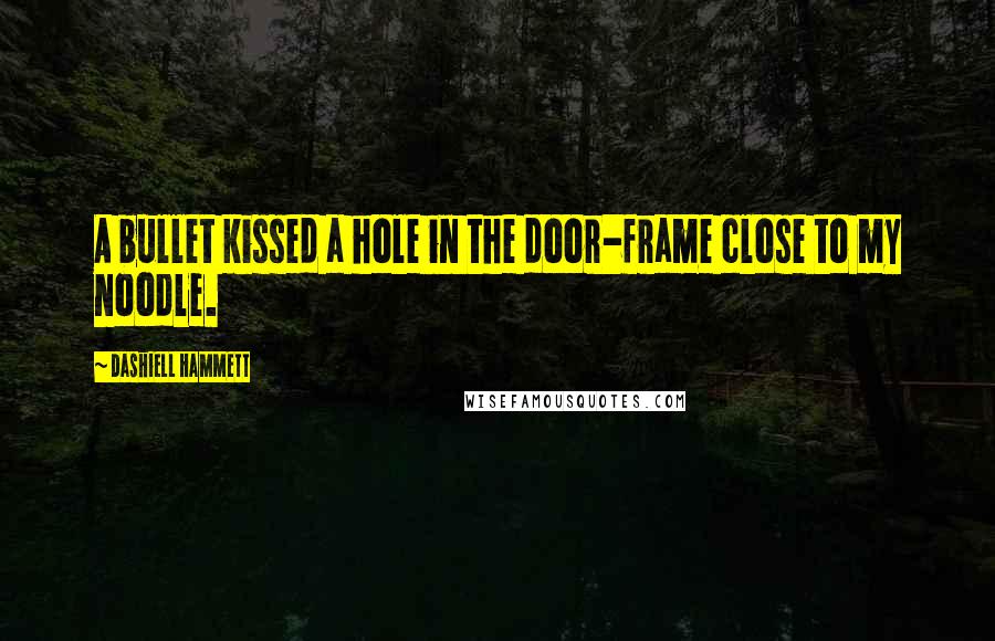 Dashiell Hammett Quotes: A bullet kissed a hole in the door-frame close to my noodle.