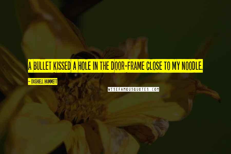 Dashiell Hammett Quotes: A bullet kissed a hole in the door-frame close to my noodle.
