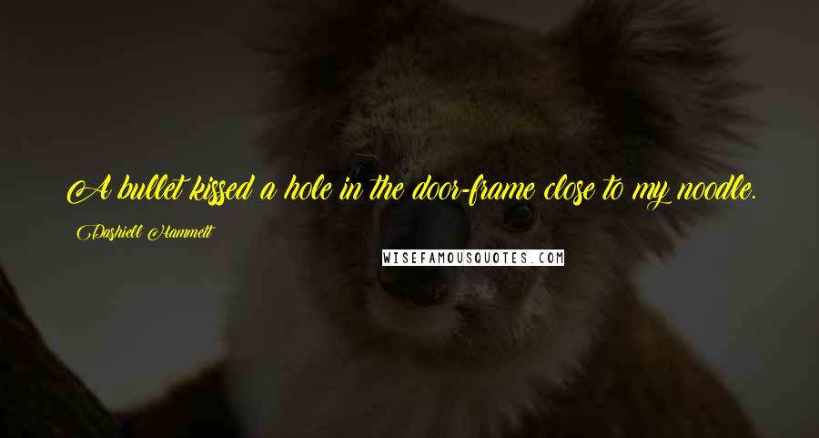 Dashiell Hammett Quotes: A bullet kissed a hole in the door-frame close to my noodle.
