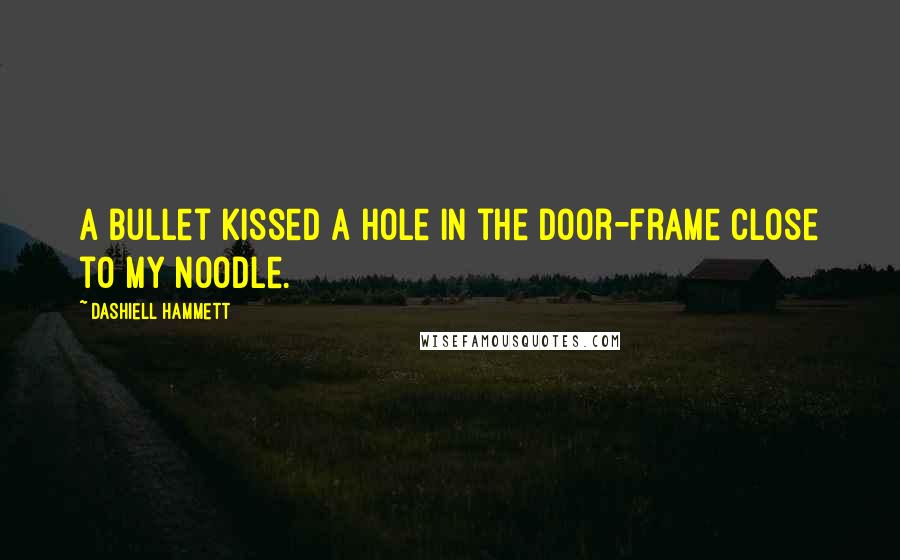 Dashiell Hammett Quotes: A bullet kissed a hole in the door-frame close to my noodle.