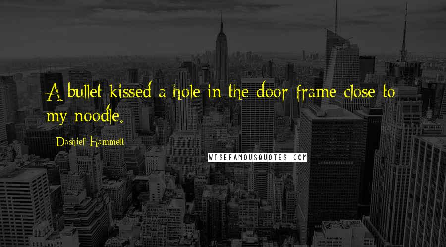 Dashiell Hammett Quotes: A bullet kissed a hole in the door-frame close to my noodle.