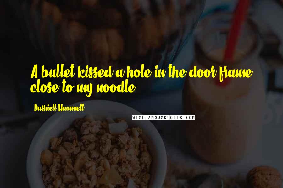 Dashiell Hammett Quotes: A bullet kissed a hole in the door-frame close to my noodle.
