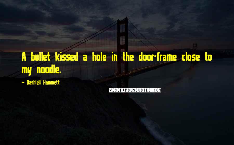 Dashiell Hammett Quotes: A bullet kissed a hole in the door-frame close to my noodle.