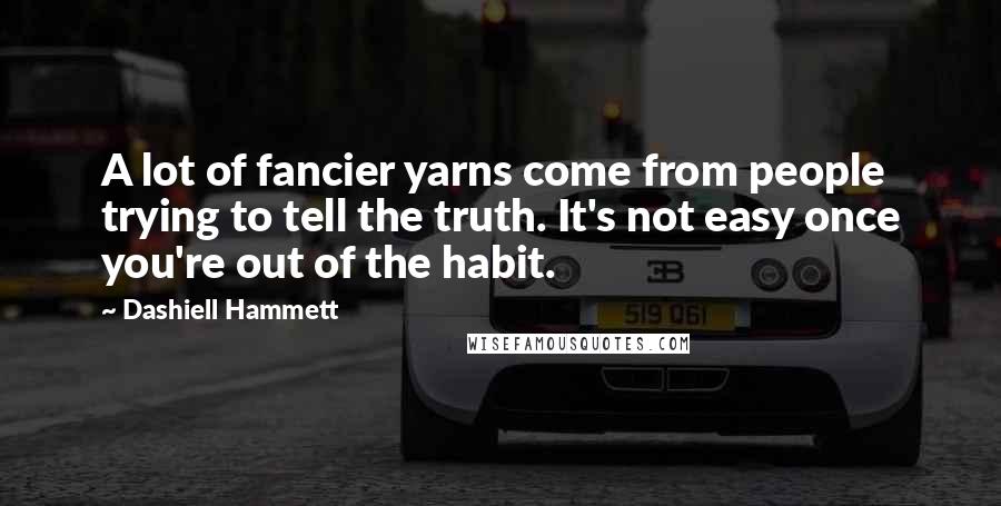 Dashiell Hammett Quotes: A lot of fancier yarns come from people trying to tell the truth. It's not easy once you're out of the habit.