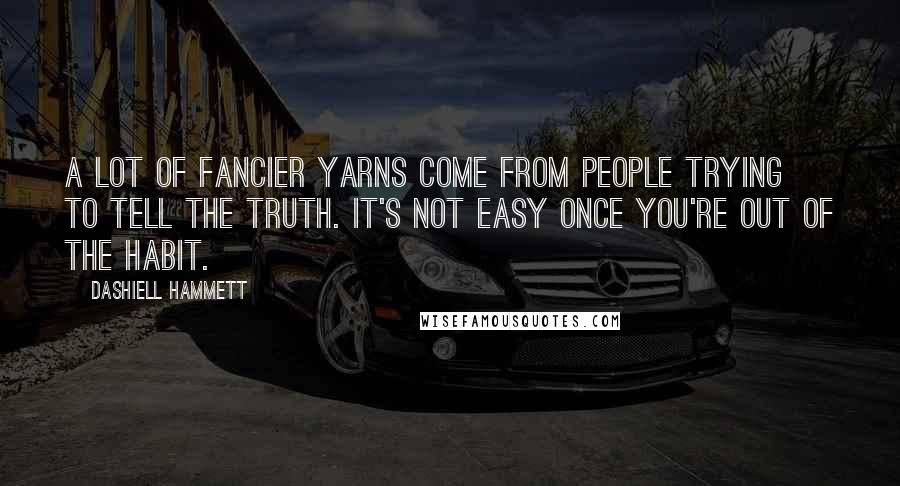 Dashiell Hammett Quotes: A lot of fancier yarns come from people trying to tell the truth. It's not easy once you're out of the habit.