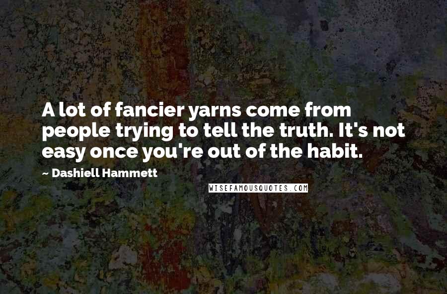 Dashiell Hammett Quotes: A lot of fancier yarns come from people trying to tell the truth. It's not easy once you're out of the habit.